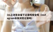 ins上浏览会留下记录吗安全吗（instagram会有浏览记录吗）