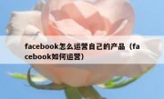 facebook怎么运营自己的产品（facebook如何运营）