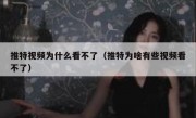 推特视频为什么看不了（推特为啥有些视频看不了）