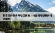 抖音国际版去除地区限制（抖音国际版解除地区限制）