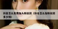 抖音怎么免费加入粉丝团（抖音怎么加粉丝团多少钱）