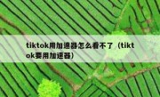 tiktok用加速器怎么看不了（tiktok要用加速器）