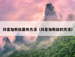 抖音加粉丝最快方法（抖音加粉丝的方法）