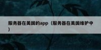 服务器在美国的app（服务器在美国维护中）