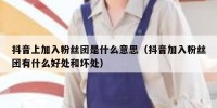 抖音上加入粉丝团是什么意思（抖音加入粉丝团有什么好处和坏处）