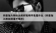 抖音加入粉丝团的好处和坏处是什么（抖音加入粉丝团是干嘛的）