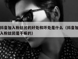 抖音加入粉丝团的好处和坏处是什么（抖音加入粉丝团是干嘛的）