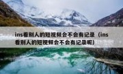 ins看别人的短视频会不会有记录（ins看别人的短视频会不会有记录呢）