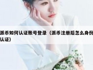 派币如何认证账号登录（派币注册后怎么身份认证）