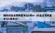 国际抖音点赞数量单位k和m（抖音点赞数量单位k是多少）