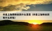 抖音上加我粉丝团什么意思（抖音上加粉丝团有什么好处）