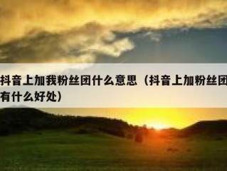 抖音上加我粉丝团什么意思（抖音上加粉丝团有什么好处）
