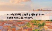2021年派币可以交易了吗知乎（2021年派币可以交易了吗知乎）