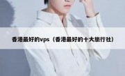 香港最好的vps（香港最好的十大旅行社）