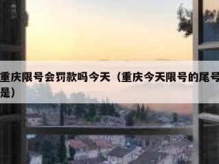 重庆限号会罚款吗今天（重庆今天限号的尾号是）