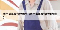 快手怎么能快速涨粉（快手怎么能快速涨粉丝）