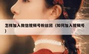 怎样加入微信视频号粉丝团（如何加入视频号）