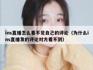 ins直播怎么看不见自己的评论（为什么ins直播发的评论对方看不到）