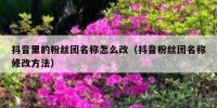 抖音里的粉丝团名称怎么改（抖音粉丝团名称修改方法）