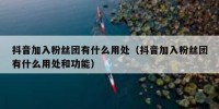 抖音加入粉丝团有什么用处（抖音加入粉丝团有什么用处和功能）