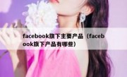 facebook旗下主要产品（facebook旗下产品有哪些）
