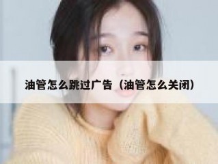 油管怎么跳过广告（油管怎么关闭）