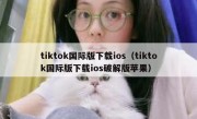 tiktok国际版下载ios（tiktok国际版下载ios破解版苹果）