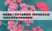 电商被骗了怎样才能要到钱（跨境电商怎么做?如何从零开始学做电商赚钱）