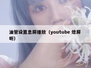 油管设置息屏播放（youtube 熄屏 听）