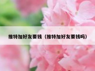 推特加好友要钱（推特加好友要钱吗）