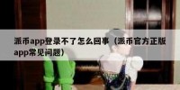 派币app登录不了怎么回事（派币官方正版app常见问题）