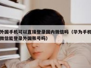 外国手机可以直接登录国内微信吗（华为手机微信能登录外国账号吗）