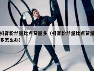 抖音粉丝量比点赞量多（抖音粉丝量比点赞量多怎么办）