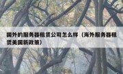 国外的服务器租赁公司怎么样（海外服务器租赁美国新政策）