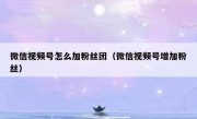 微信视频号怎么加粉丝团（微信视频号增加粉丝）