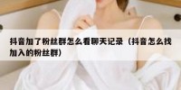 抖音加了粉丝群怎么看聊天记录（抖音怎么找加入的粉丝群）