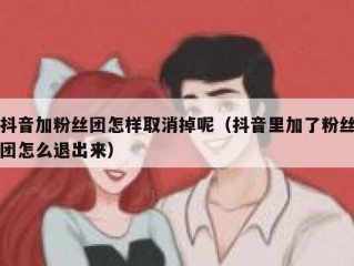 抖音加粉丝团怎样取消掉呢（抖音里加了粉丝团怎么退出来）