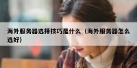 海外服务器选择技巧是什么（海外服务器怎么选好）