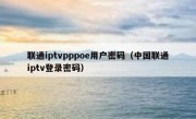 联通iptvpppoe用户密码（中国联通iptv登录密码）