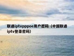 联通iptvpppoe用户密码（中国联通iptv登录密码）