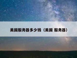 美国服务器多少钱（美国 服务器）