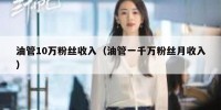 油管10万粉丝收入（油管一千万粉丝月收入）