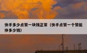 快手多少点赞一块钱正常（快手点赞一个赞能挣多少钱）