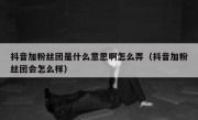 抖音加粉丝团是什么意思啊怎么弄（抖音加粉丝团会怎么样）