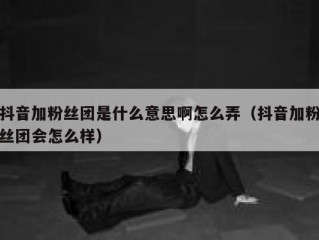 抖音加粉丝团是什么意思啊怎么弄（抖音加粉丝团会怎么样）