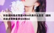 抖音国际版点赞量k和m代表什么意思（国际抖音点赞数量单位k和m）