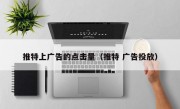推特上广告的点击量（推特 广告投放）