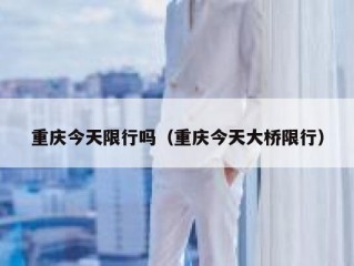 重庆今天限行吗（重庆今天大桥限行）