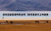 派币还能登录吗安全吗（派币登录不上咋回事）