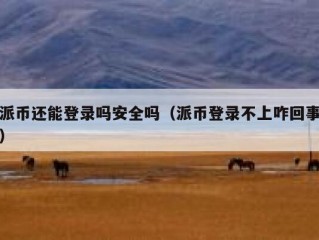 派币还能登录吗安全吗（派币登录不上咋回事）